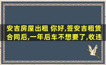 安吉房屋出租 你好,签安吉租赁合同后,一年后车不想要了,收违约金么